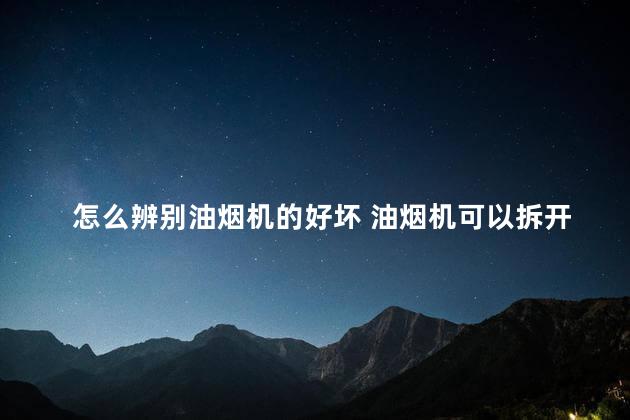 怎么辨别油烟机的好坏 油烟机可以拆开清洗吗